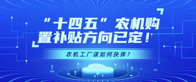 优机优补，“十四五”农机购置补贴方向已定！农机工厂该如何抉择？